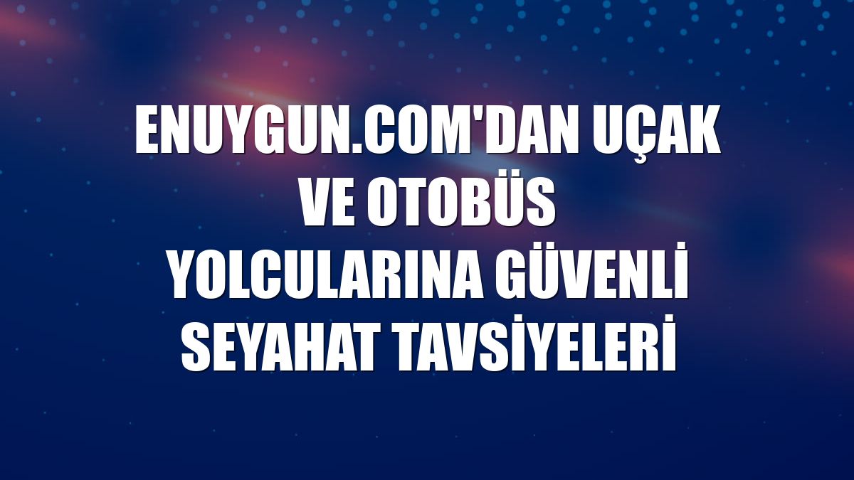 Enuygun.com'dan uçak ve otobüs yolcularına güvenli seyahat tavsiyeleri