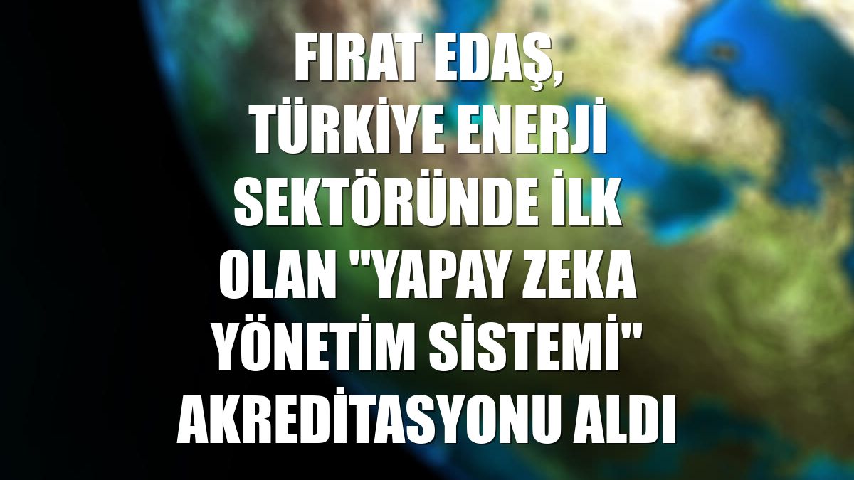 Fırat EDAŞ, Türkiye enerji sektöründe ilk olan "Yapay Zeka Yönetim Sistemi" akreditasyonu aldı