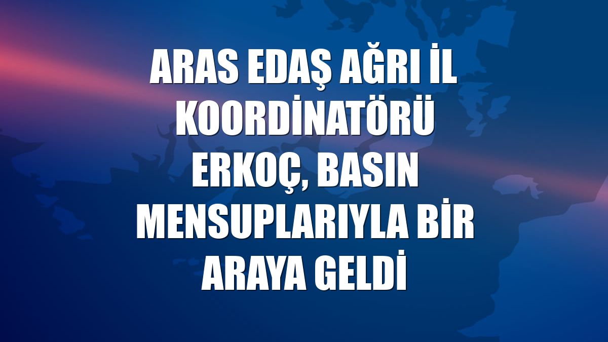 Aras EDAŞ Ağrı İl Koordinatörü Erkoç, basın mensuplarıyla bir araya geldi