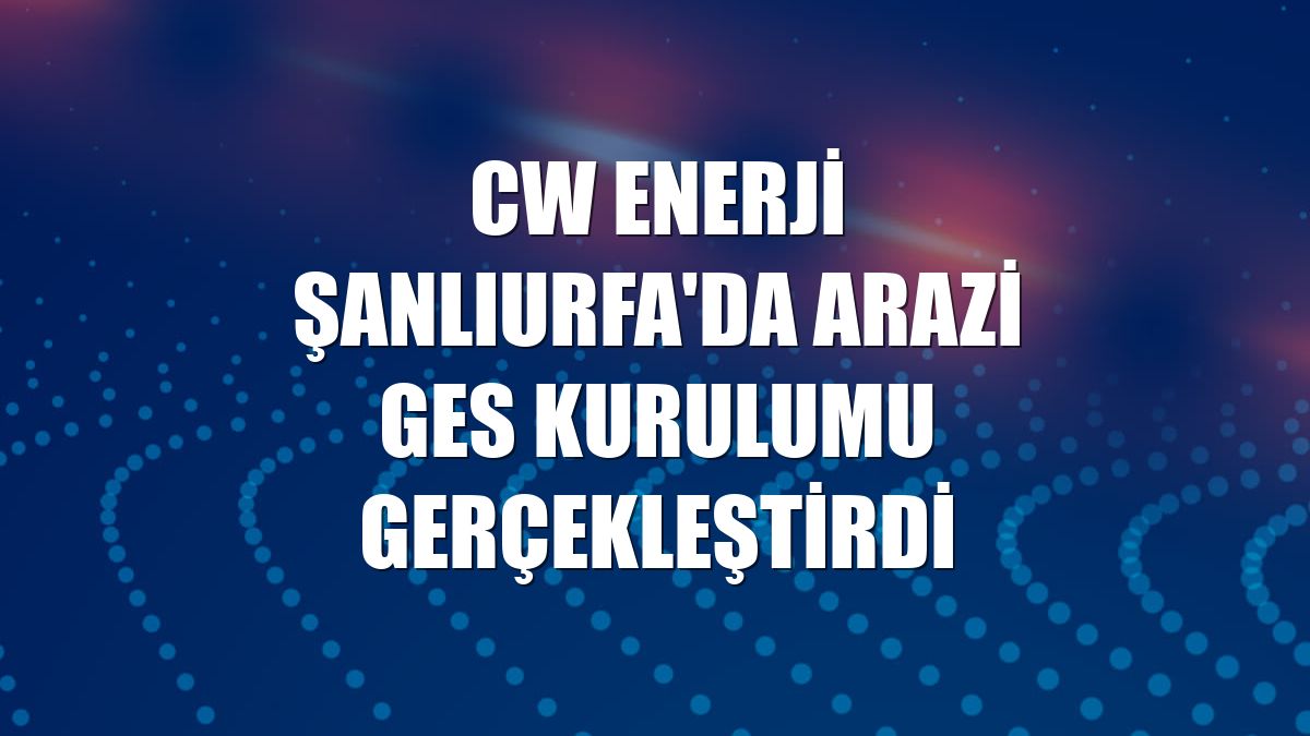 CW Enerji Şanlıurfa'da arazi GES kurulumu gerçekleştirdi