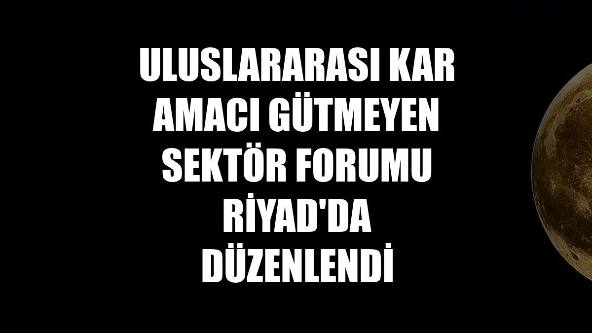 Uluslararası Kar Amacı Gütmeyen Sektör Forumu Riyad'da düzenlendi