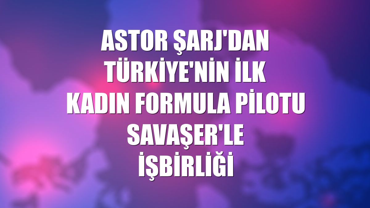 Astor Şarj'dan Türkiye'nin ilk kadın Formula pilotu Savaşer'le işbirliği
