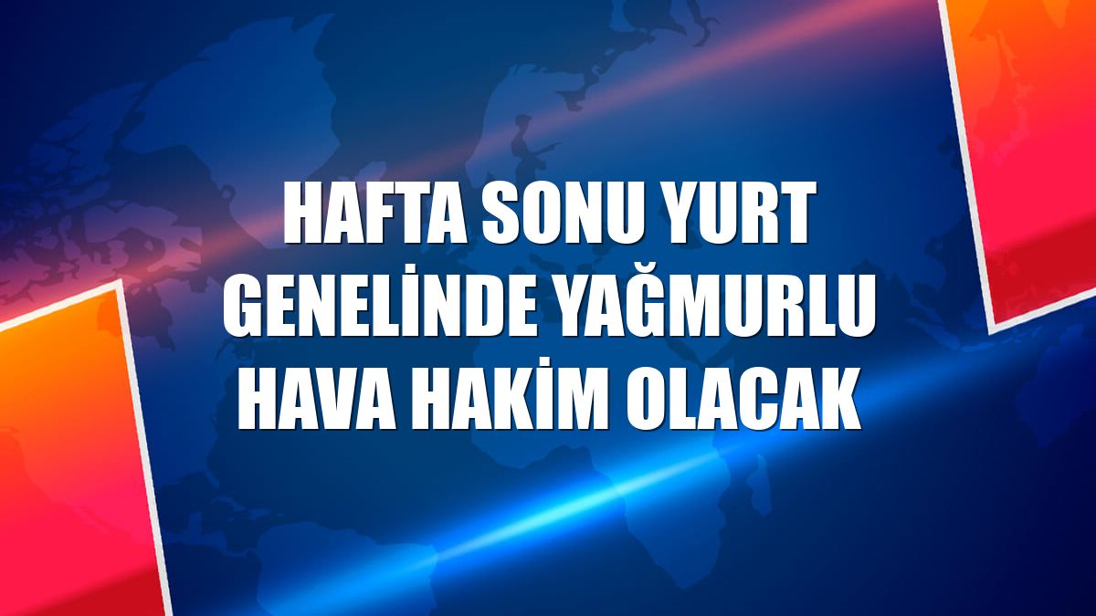 Hafta sonu yurt genelinde yağmurlu hava hakim olacak
