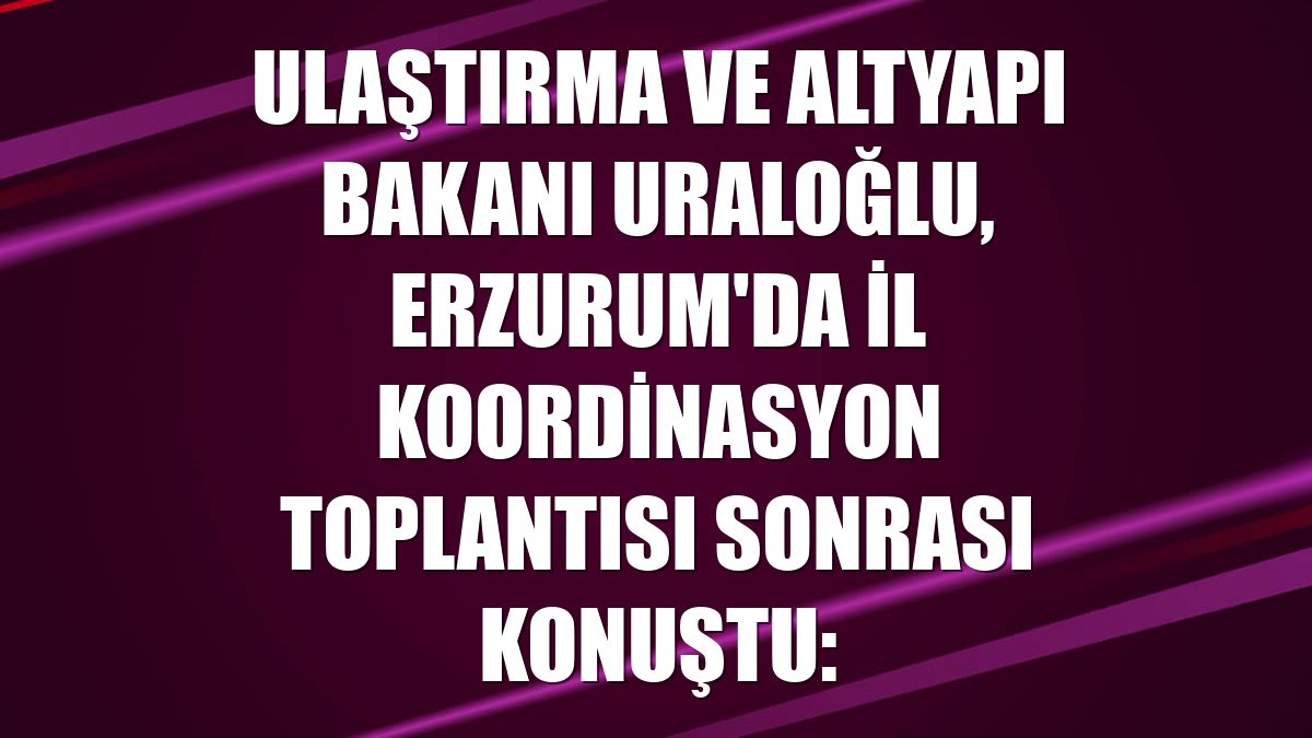 Ulaştırma ve Altyapı Bakanı Uraloğlu, Erzurum'da İl Koordinasyon Toplantısı sonrası konuştu: