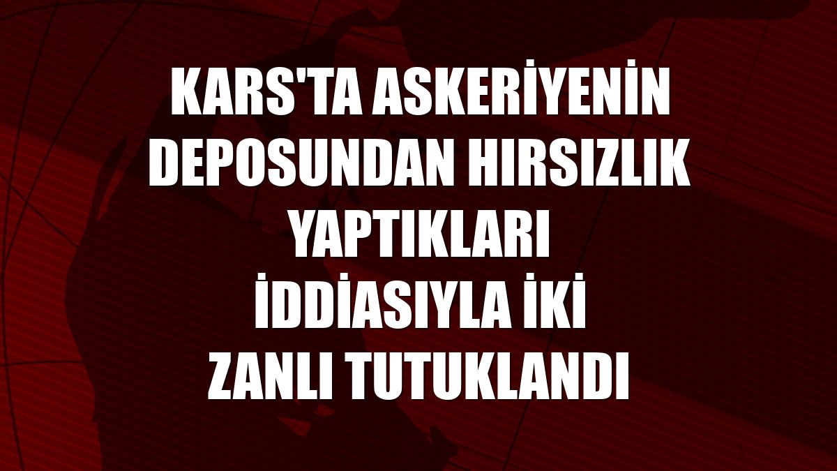 Kars'ta askeriyenin deposundan hırsızlık yaptıkları iddiasıyla iki zanlı tutuklandı