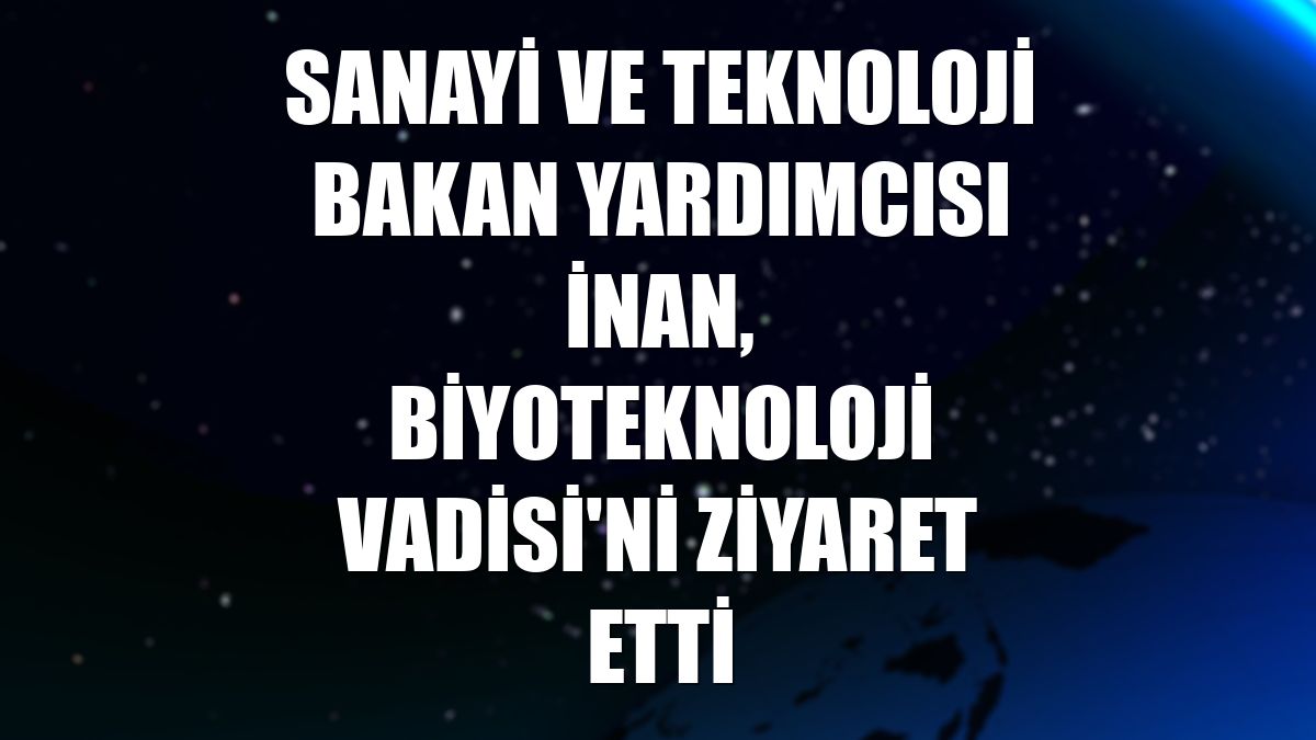 Sanayi ve Teknoloji Bakan Yardımcısı İnan, Biyoteknoloji Vadisi'ni ziyaret etti