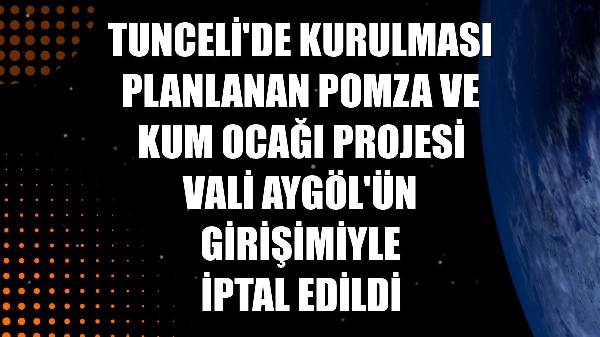Tunceli'de kurulması planlanan pomza ve kum ocağı projesi Vali Aygöl'ün girişimiyle iptal edildi