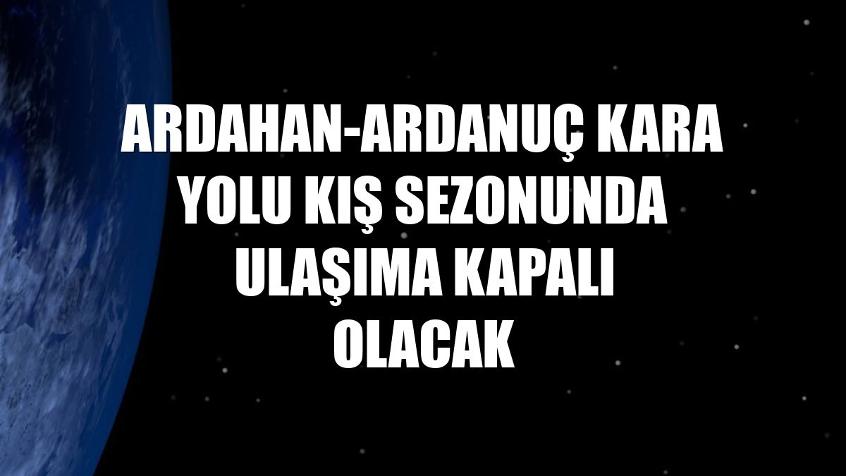 Ardahan-Ardanuç kara yolu kış sezonunda ulaşıma kapalı olacak