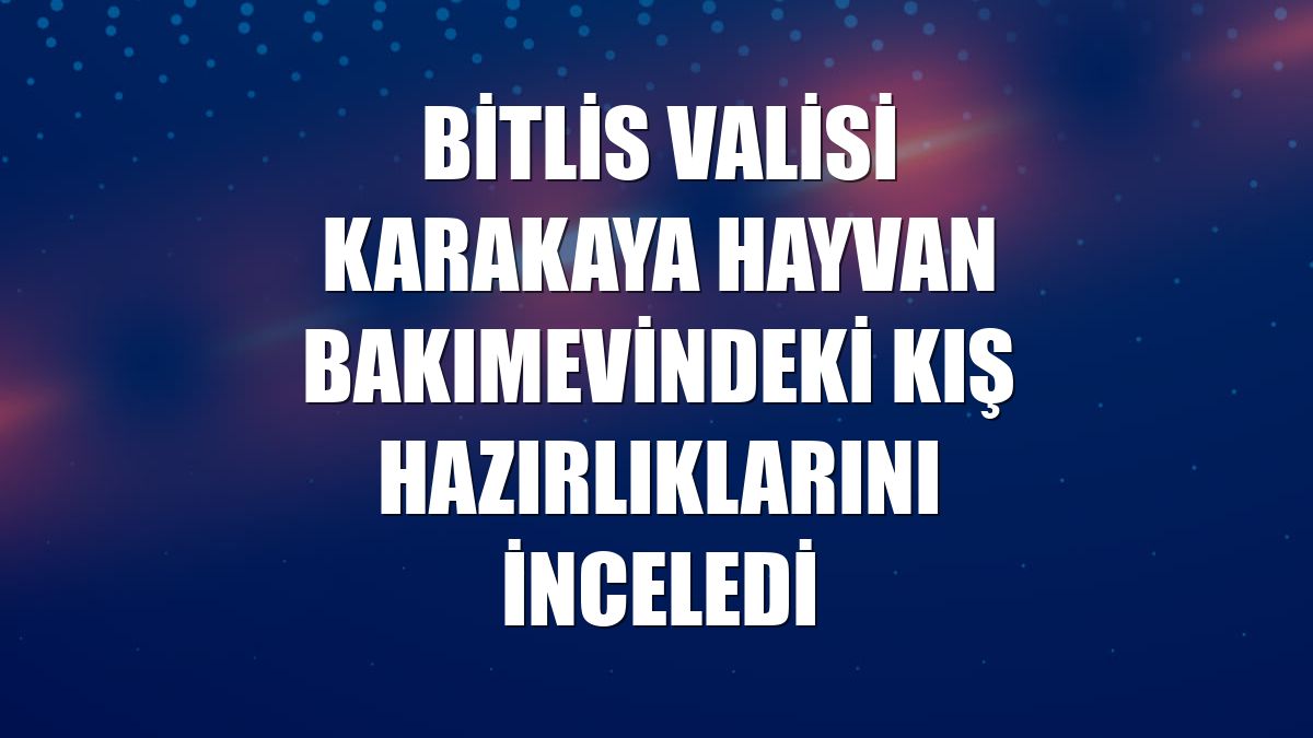 Bitlis Valisi Karakaya hayvan bakımevindeki kış hazırlıklarını inceledi