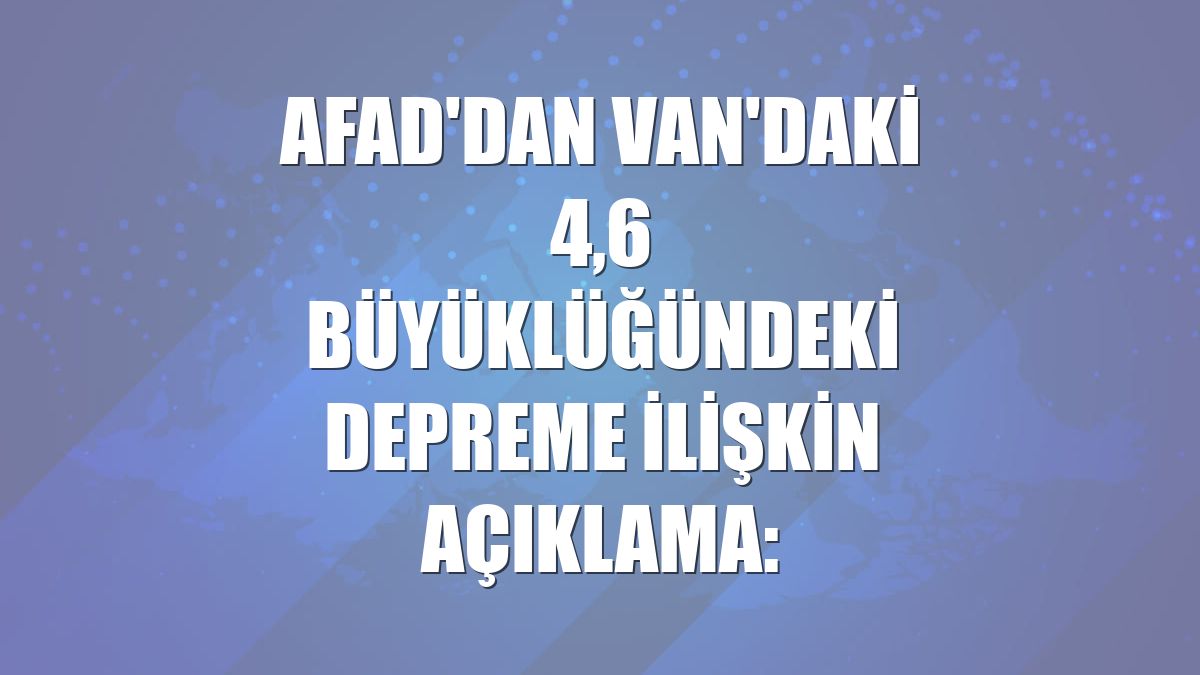 AFAD'dan Van'daki 4,6 büyüklüğündeki depreme ilişkin açıklama: