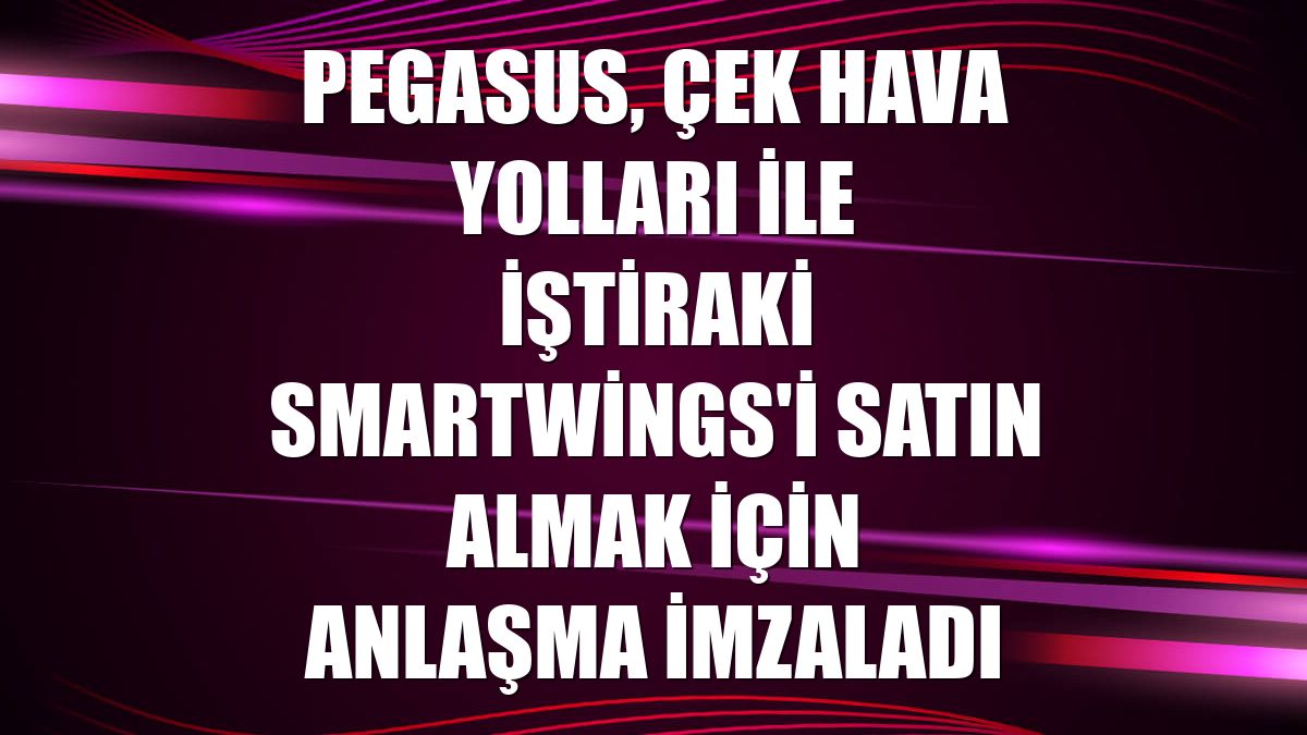 Pegasus, Çek Hava Yolları ile iştiraki Smartwings'i satın almak için anlaşma imzaladı