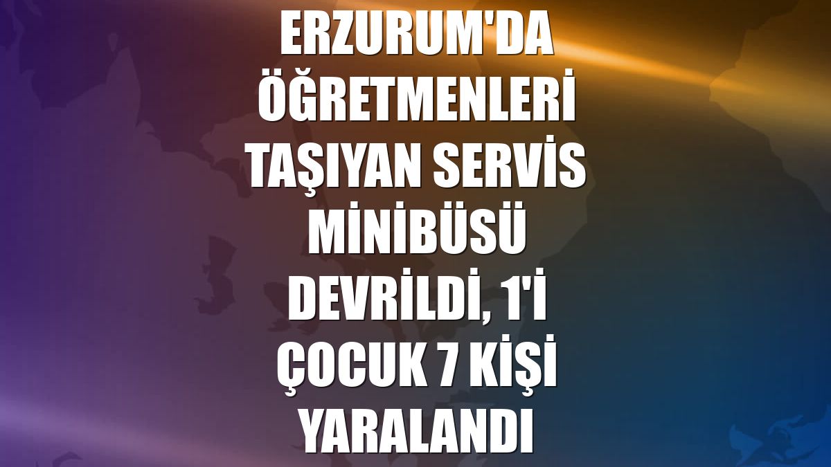 Erzurum'da öğretmenleri taşıyan servis minibüsü devrildi, 1'i çocuk 7 kişi yaralandı