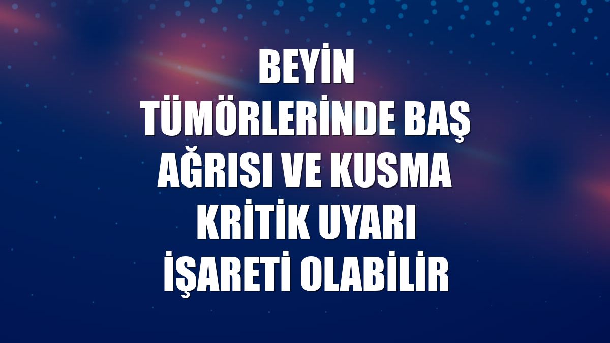 Beyin tümörlerinde baş ağrısı ve kusma kritik uyarı işareti olabilir