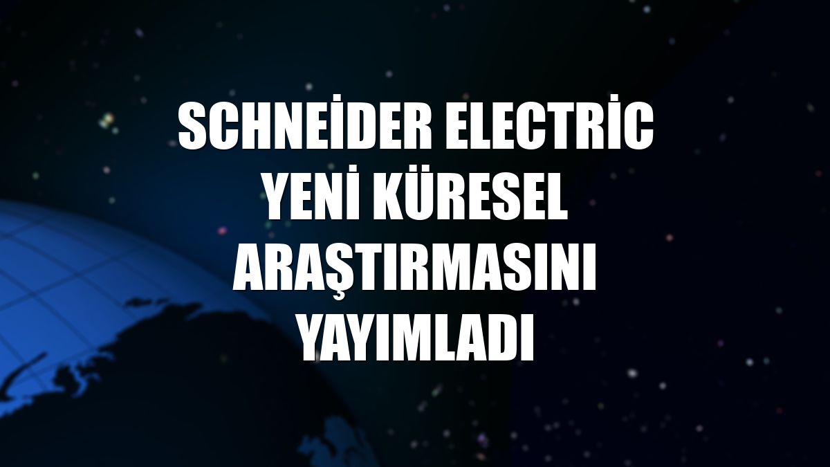 Schneider Electric yeni küresel araştırmasını yayımladı
