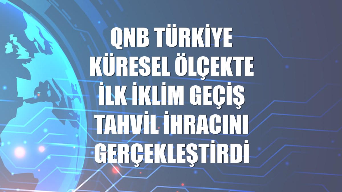 QNB Türkiye küresel ölçekte ilk İklim Geçiş Tahvil ihracını gerçekleştirdi