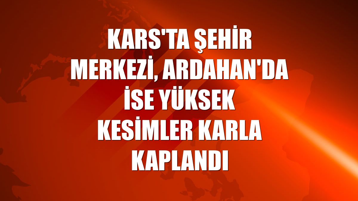 Kars'ta şehir merkezi, Ardahan'da ise yüksek kesimler karla kaplandı