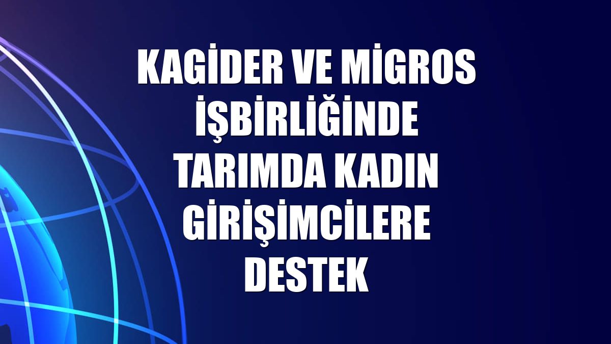 KAGİDER ve Migros işbirliğinde tarımda kadın girişimcilere destek