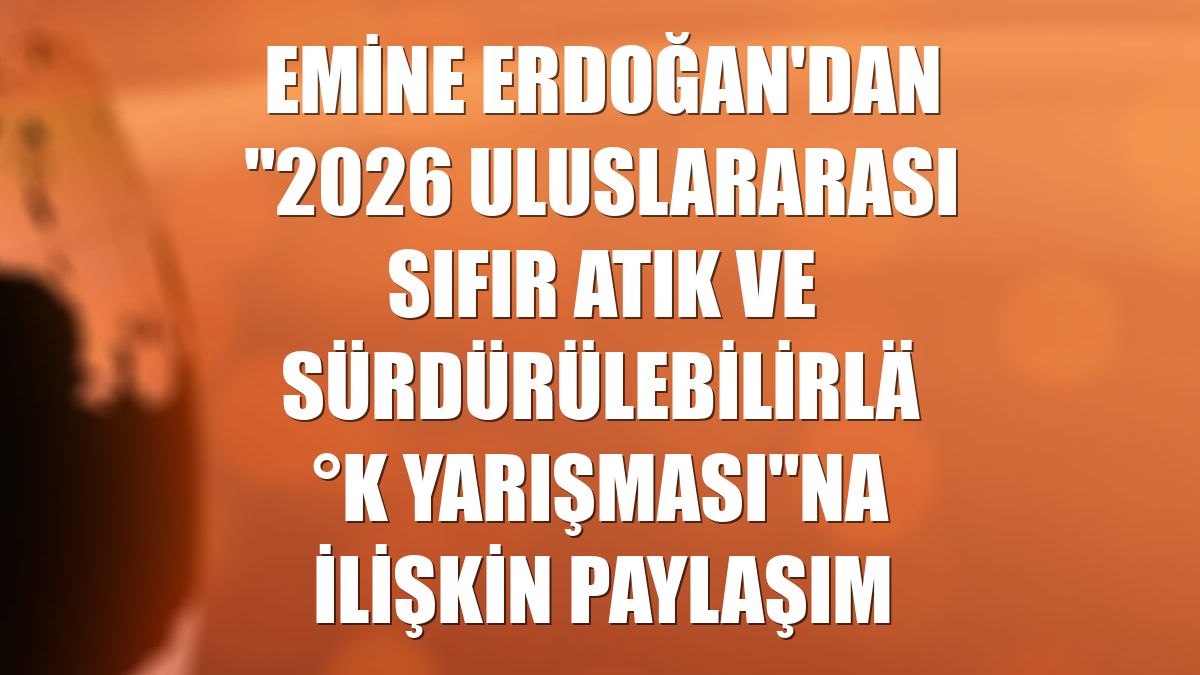 Emine Erdoğan'dan "2026 Uluslararası Sıfır Atık ve Sürdürülebilirlik Yarışması"na ilişkin paylaşım