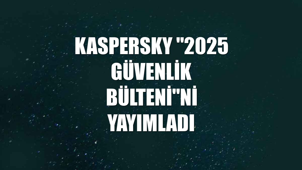 Kaspersky "2025 Güvenlik Bülteni"ni yayımladı