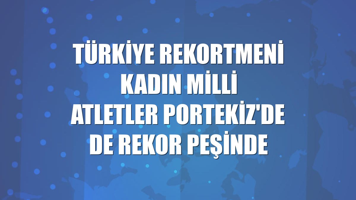 Türkiye rekortmeni kadın milli atletler Portekiz'de de rekor peşinde