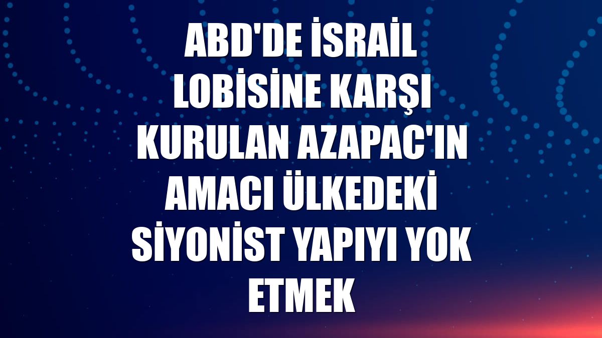 ABD'de İsrail lobisine karşı kurulan AZAPAC'ın amacı ülkedeki siyonist yapıyı yok etmek