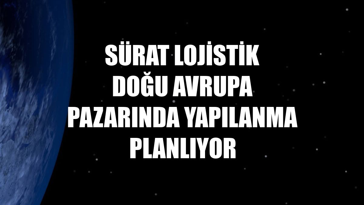 Sürat Lojistik Doğu Avrupa pazarında yapılanma planlıyor