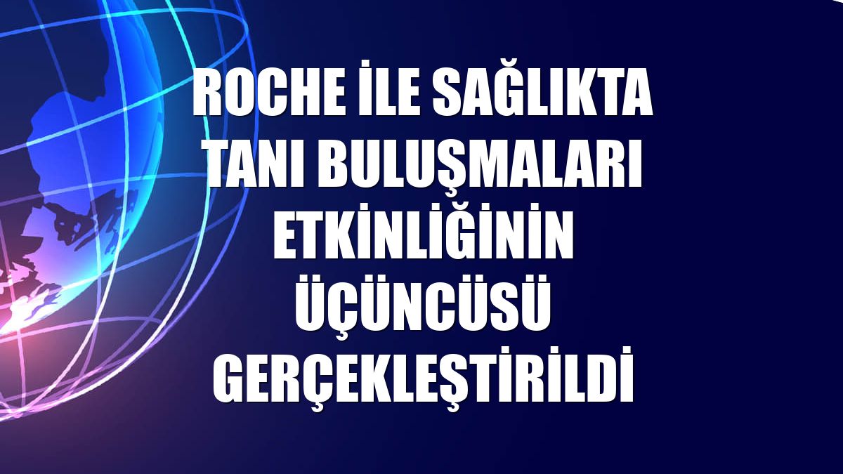 Roche ile Sağlıkta Tanı Buluşmaları etkinliğinin üçüncüsü gerçekleştirildi