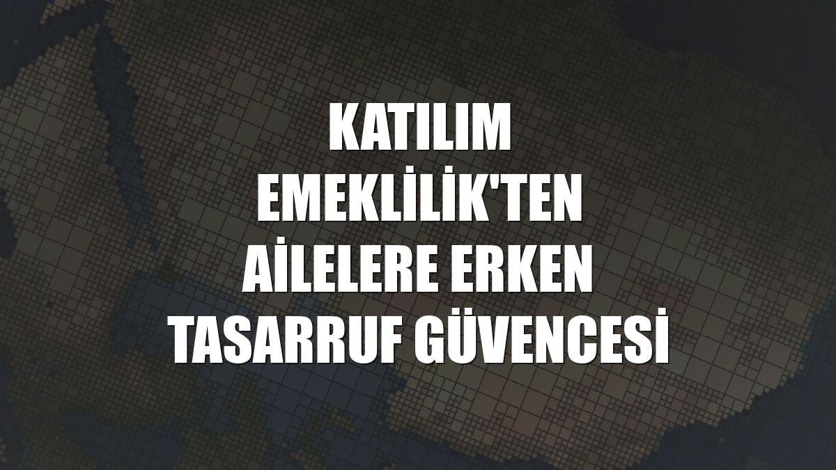 Katılım Emeklilik'ten ailelere erken tasarruf güvencesi