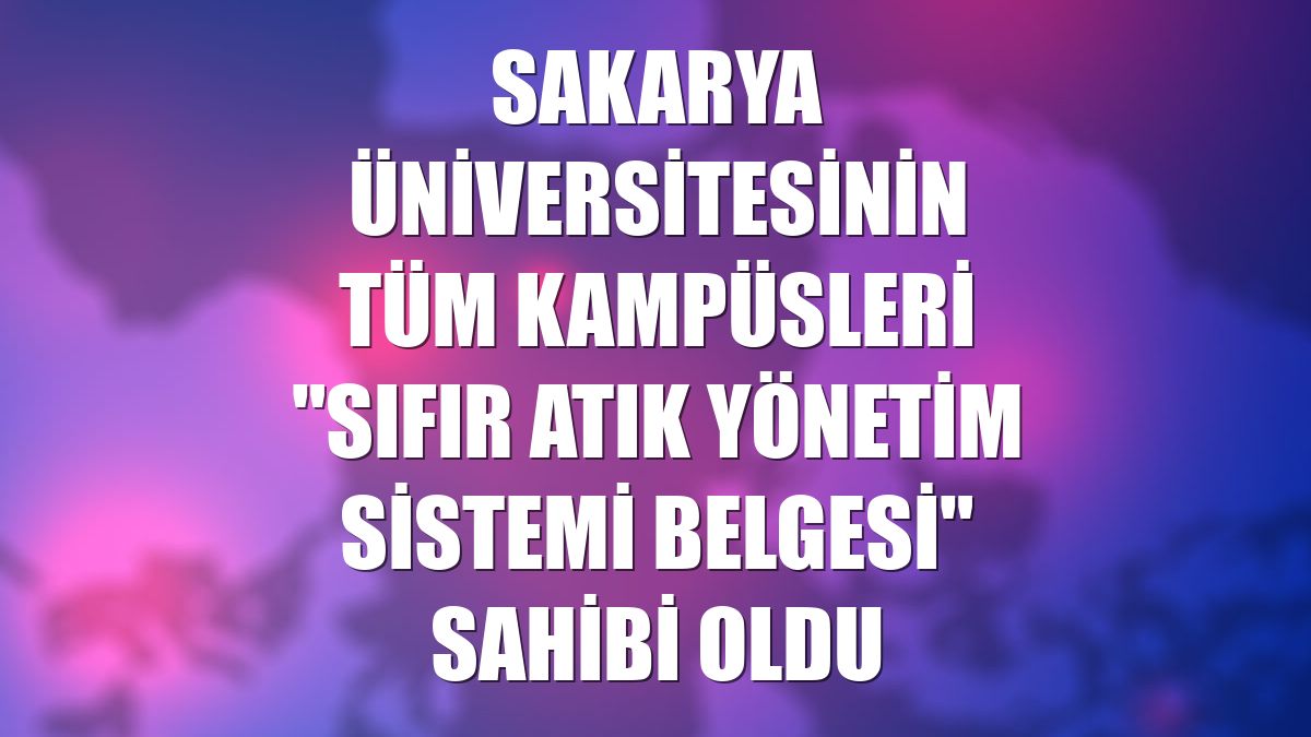 Sakarya Üniversitesinin tüm kampüsleri "Sıfır Atık Yönetim Sistemi Belgesi" sahibi oldu