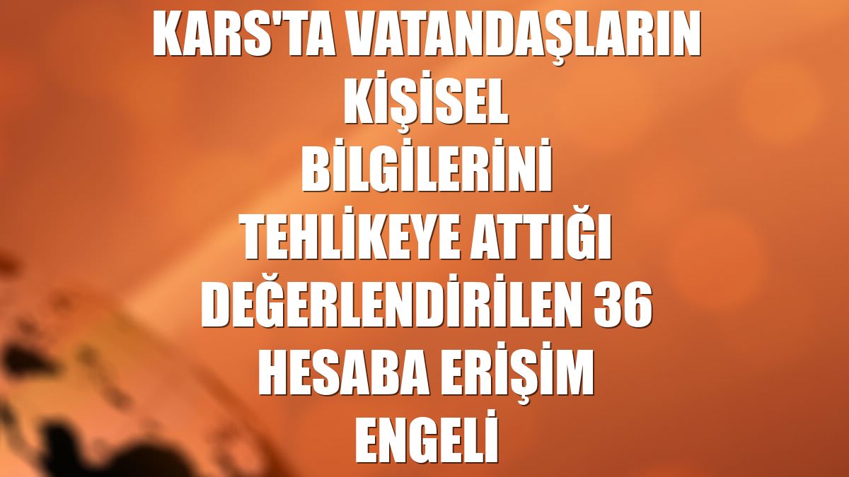 Kars'ta vatandaşların kişisel bilgilerini tehlikeye attığı değerlendirilen 36 hesaba erişim engeli
