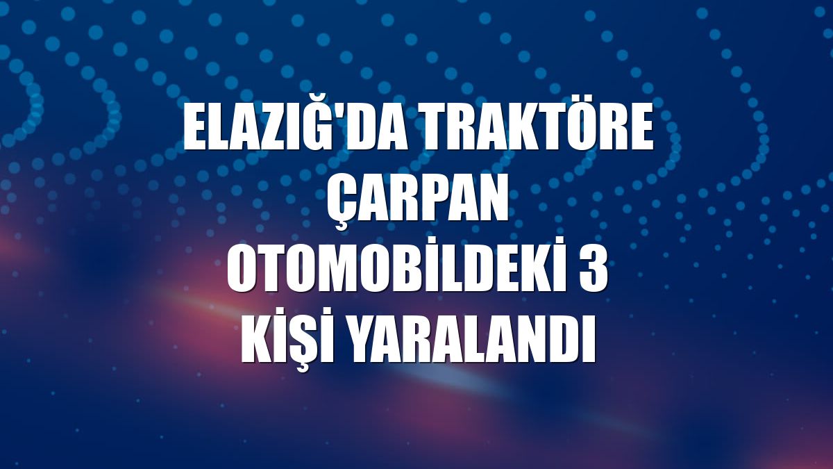 Elazığ'da traktöre çarpan otomobildeki 3 kişi yaralandı