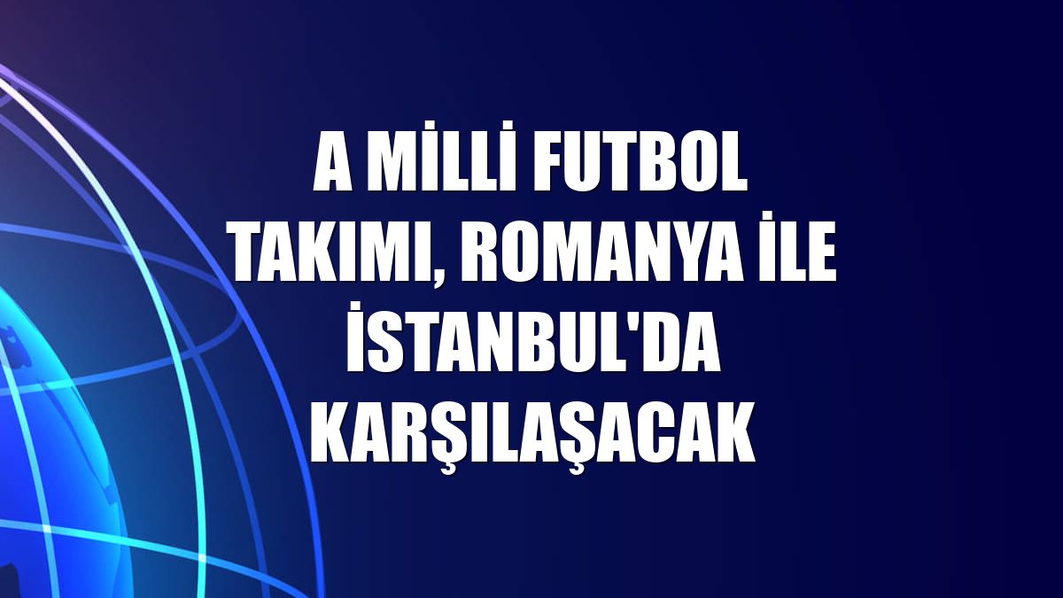 A Milli Futbol Takımı, Romanya ile İstanbul'da karşılaşacak