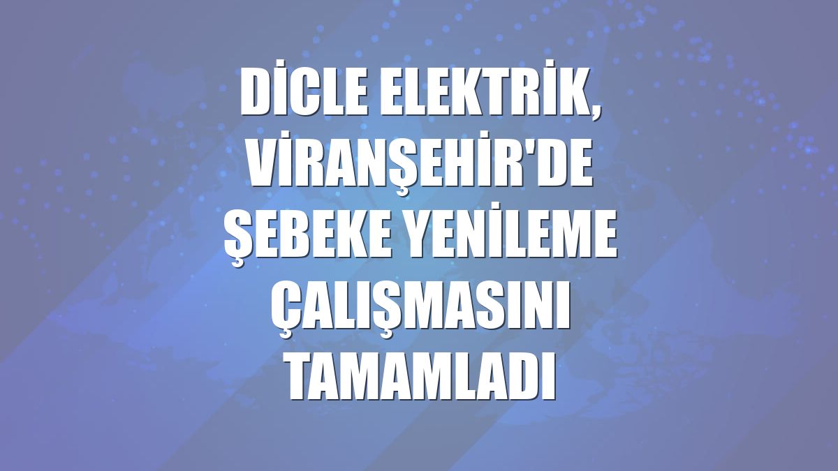 Dicle Elektrik, Viranşehir'de şebeke yenileme çalışmasını tamamladı