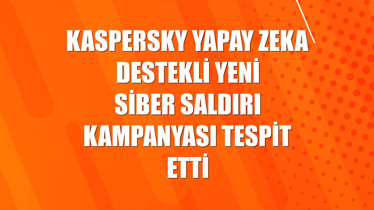 Kaspersky yapay zeka destekli yeni siber saldırı kampanyası tespit etti