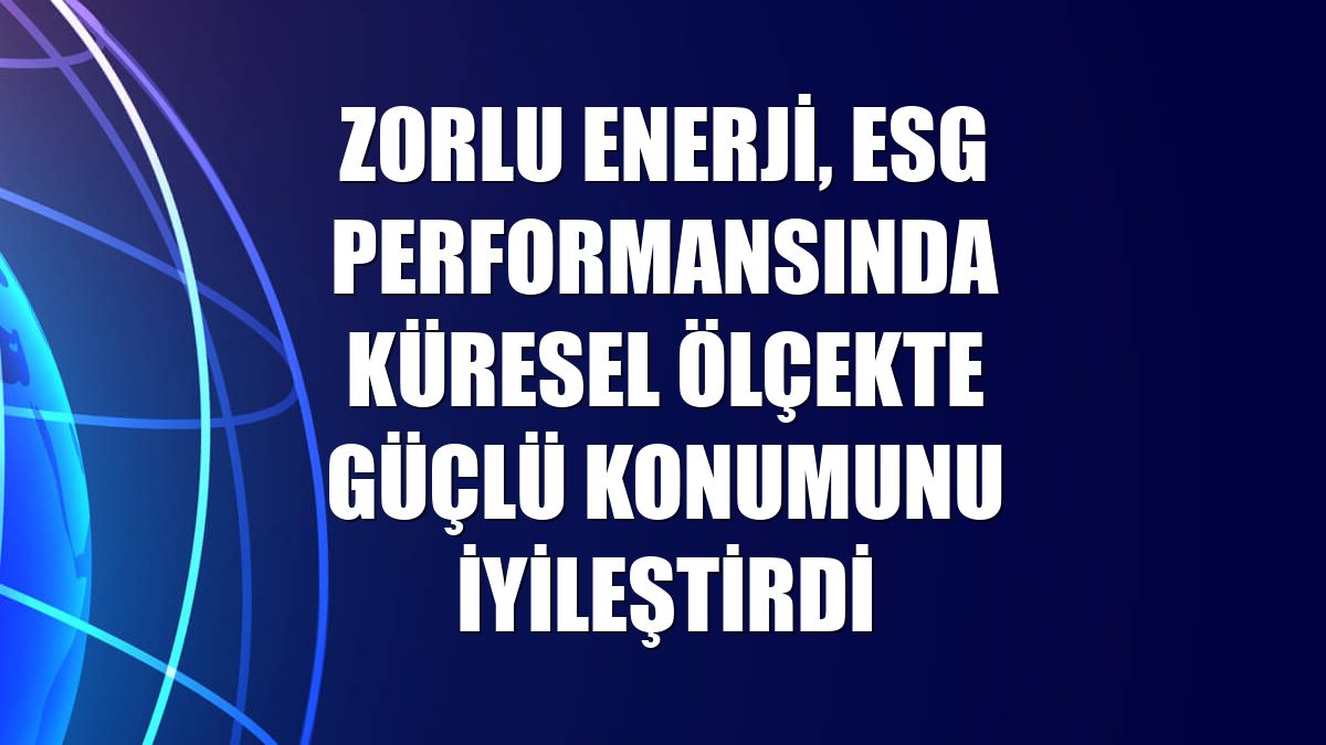 Zorlu Enerji, ESG performansında küresel ölçekte güçlü konumunu iyileştirdi