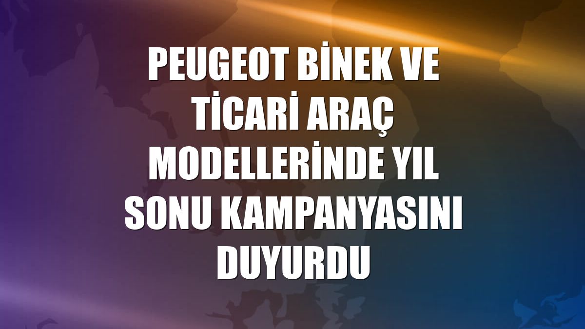 Peugeot binek ve ticari araç modellerinde yıl sonu kampanyasını duyurdu
