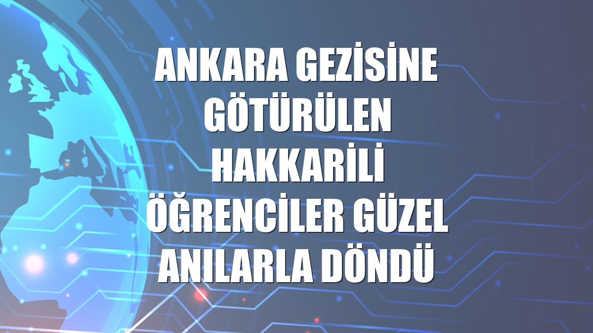 Ankara gezisine götürülen Hakkarili öğrenciler güzel anılarla döndü