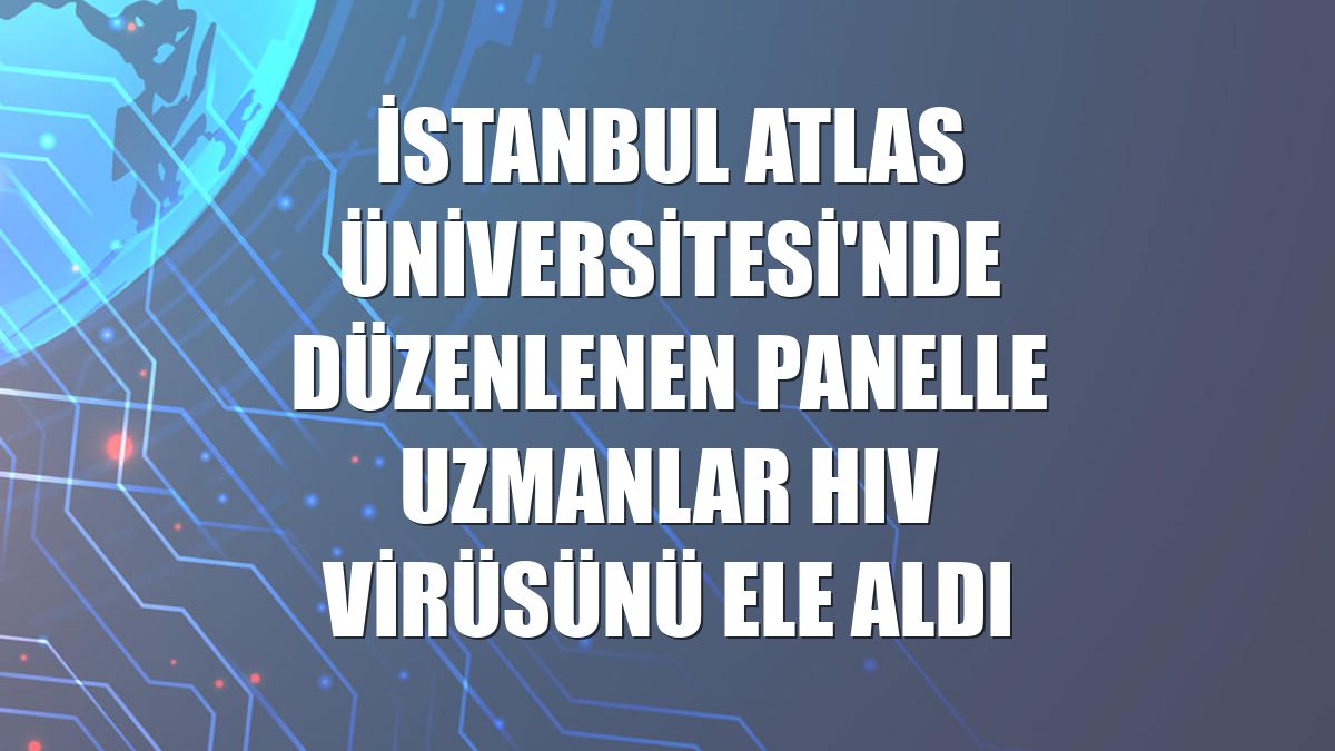 İstanbul Atlas Üniversitesi'nde düzenlenen panelle uzmanlar HIV virüsünü ele aldı