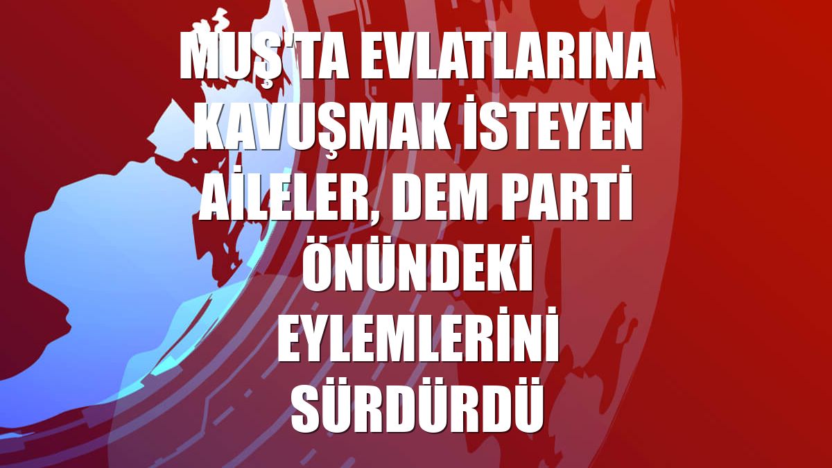 Muş'ta evlatlarına kavuşmak isteyen aileler, DEM Parti önündeki eylemlerini sürdürdü
