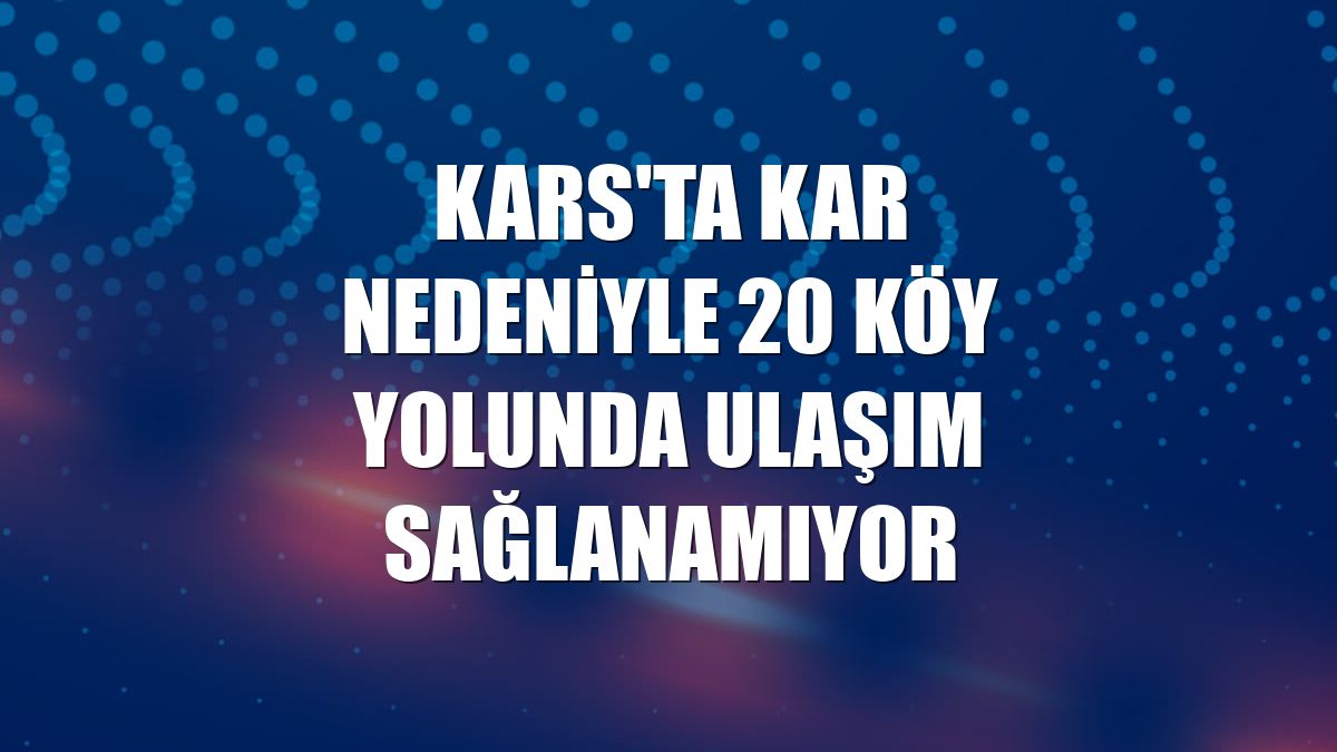 Kars'ta kar nedeniyle 20 köy yolunda ulaşım sağlanamıyor