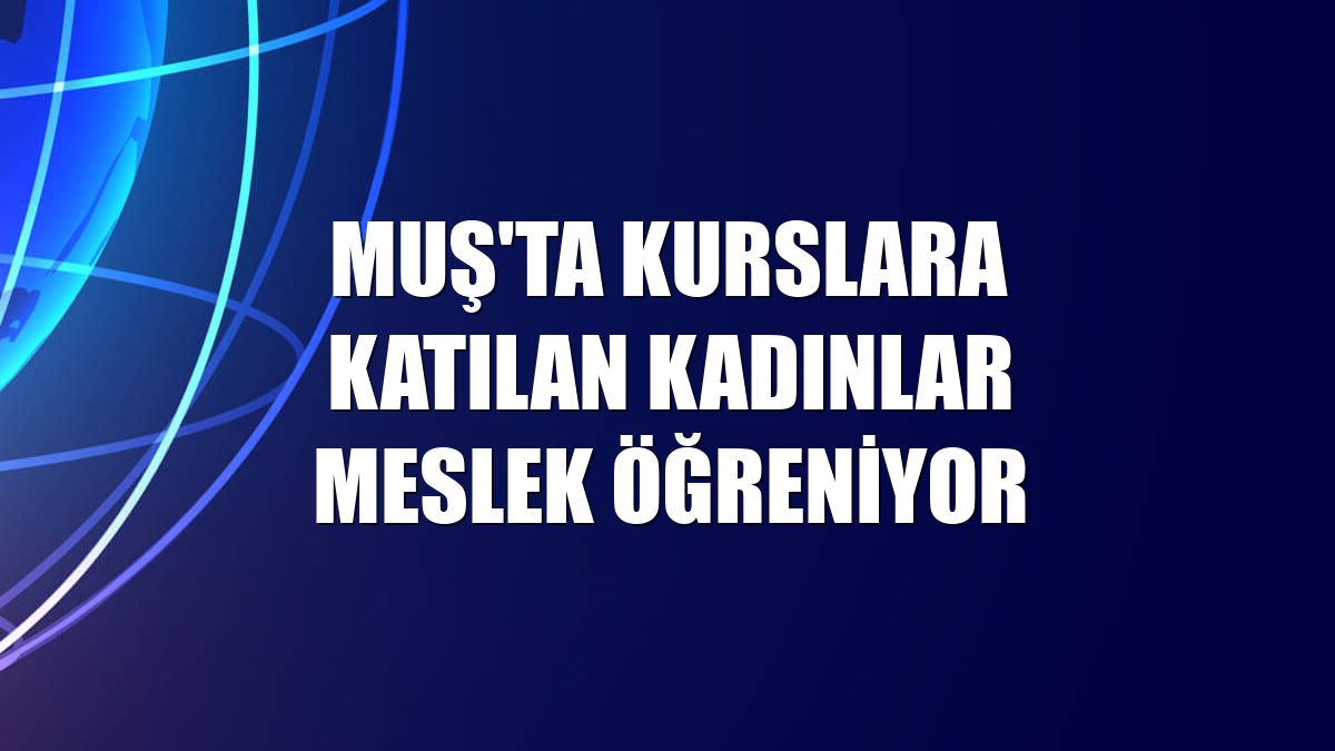 Muş'ta kurslara katılan kadınlar meslek öğreniyor