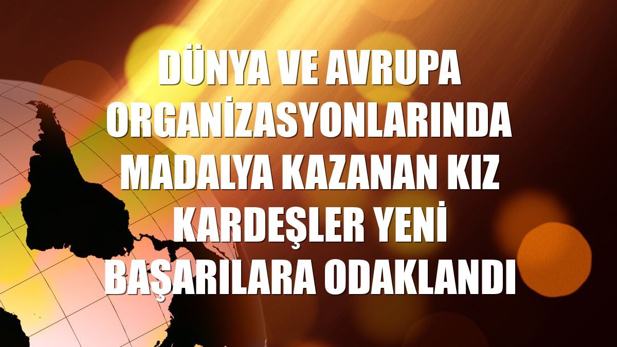 Dünya ve Avrupa organizasyonlarında madalya kazanan kız kardeşler yeni başarılara odaklandı