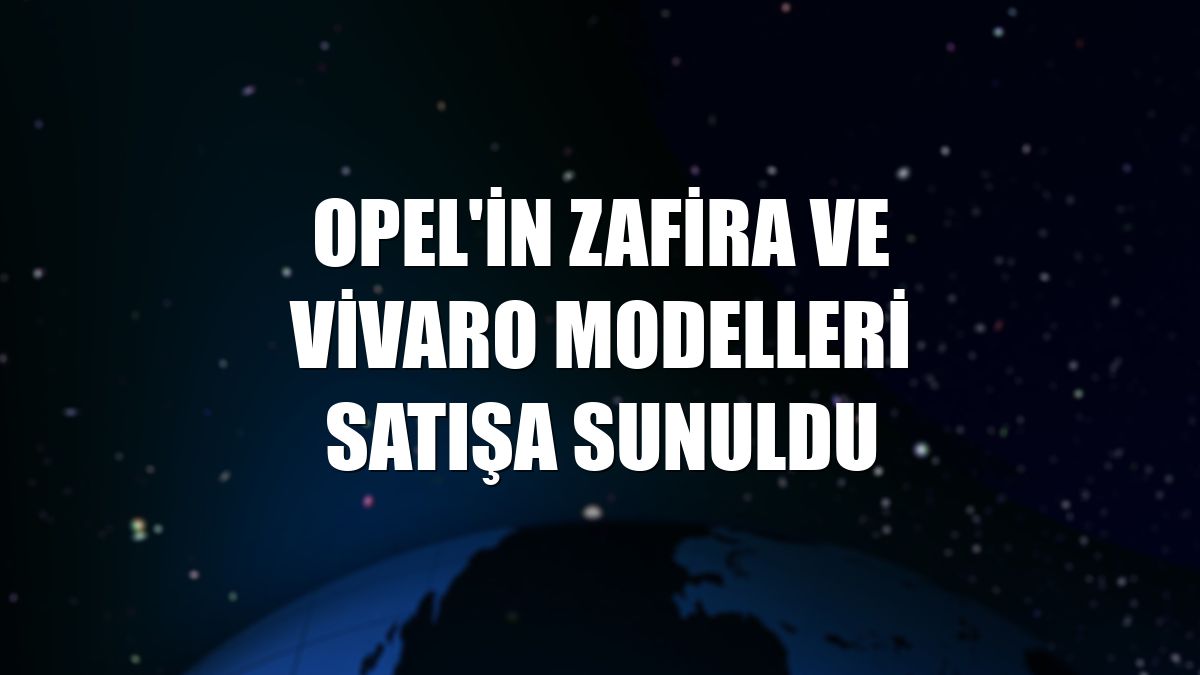 Opel'in Zafira ve Vivaro modelleri satışa sunuldu