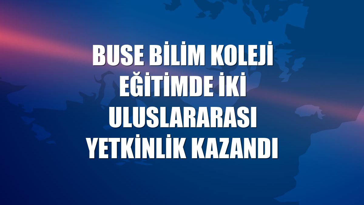 Buse Bilim Koleji eğitimde iki uluslararası yetkinlik kazandı