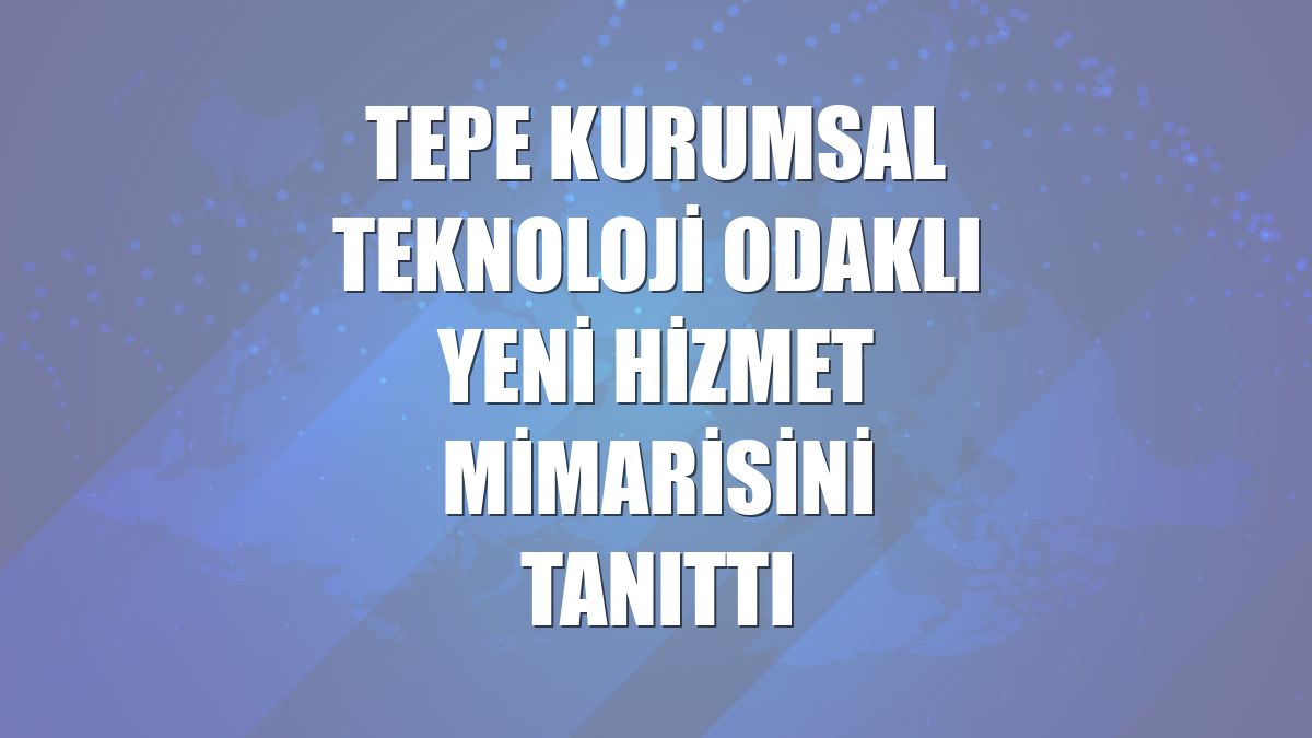 Tepe Kurumsal teknoloji odaklı yeni hizmet mimarisini tanıttı