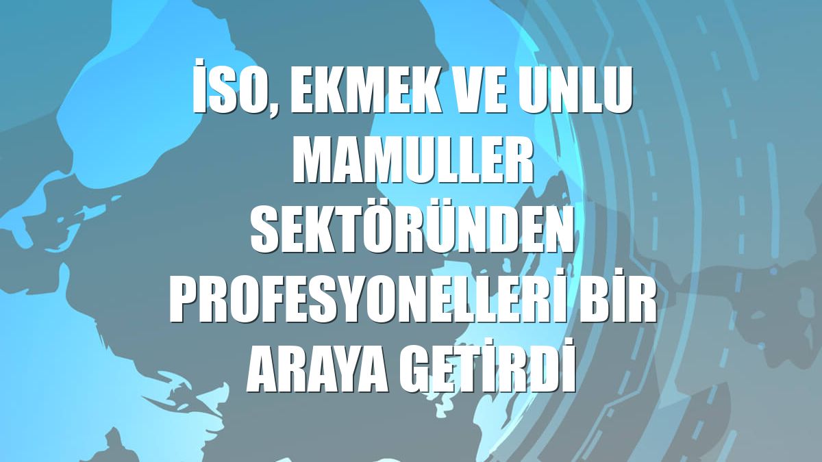 İSO, ekmek ve unlu mamuller sektöründen profesyonelleri bir araya getirdi