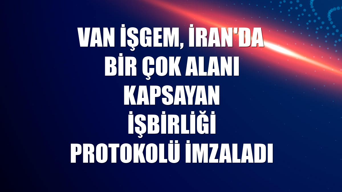 Van İŞGEM, İran'da bir çok alanı kapsayan işbirliği protokolü imzaladı