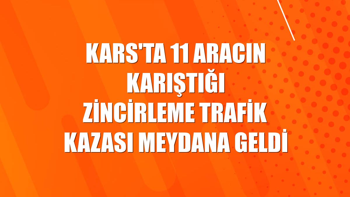 Kars'ta 11 aracın karıştığı zincirleme trafik kazası meydana geldi