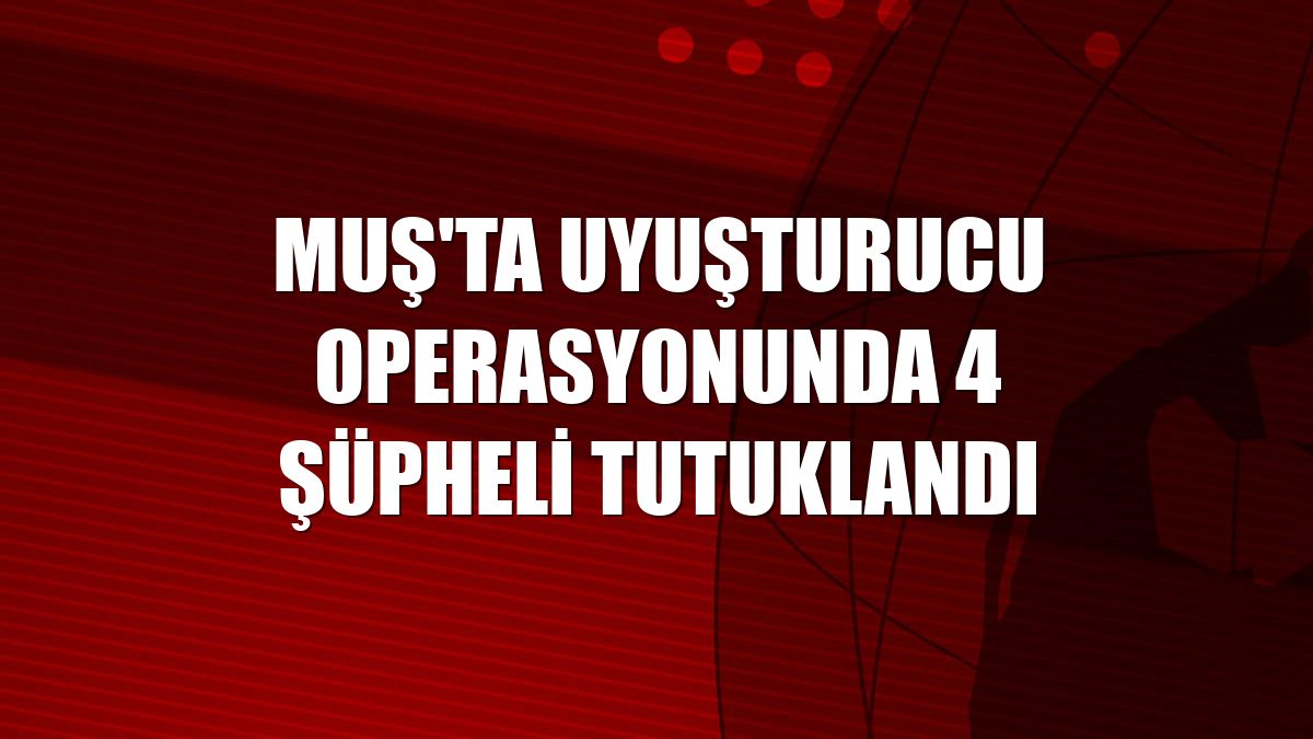 Muş'ta uyuşturucu operasyonunda 4 şüpheli tutuklandı