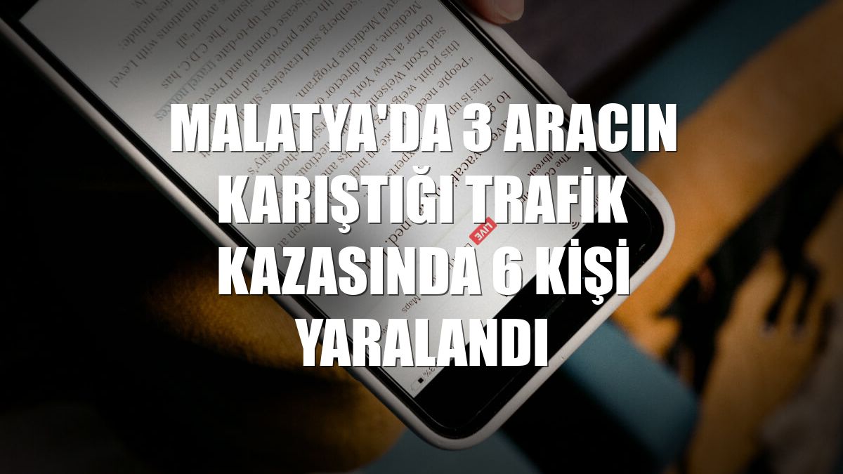 Malatya'da 3 aracın karıştığı trafik kazasında 6 kişi yaralandı